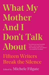 What My Mother and I Don’t Talk About: Fifteen Writers Break the Silence Edited by Michele Filgate